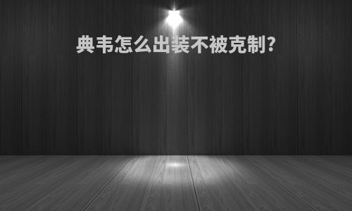 典韦怎么出装不被克制?
