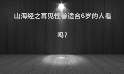 山海经之再见怪兽适合6岁的人看吗?