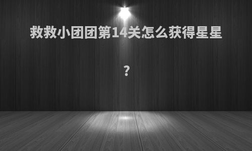 救救小团团第14关怎么获得星星?