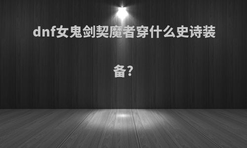 dnf女鬼剑契魔者穿什么史诗装备?