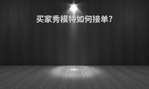 买家秀模特如何接单?