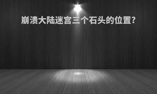 崩溃大陆迷宫三个石头的位置?