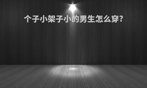 个子小架子小的男生怎么穿?