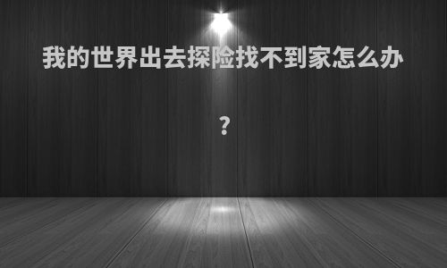 我的世界出去探险找不到家怎么办?