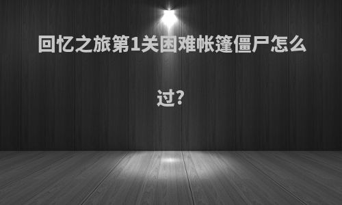 回忆之旅第1关困难帐篷僵尸怎么过?