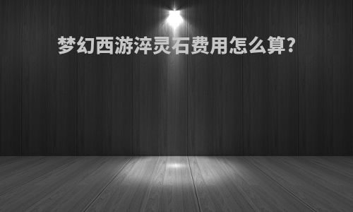 梦幻西游淬灵石费用怎么算?