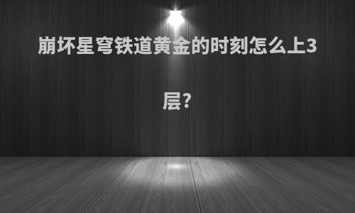 崩坏星穹铁道黄金的时刻怎么上3层?