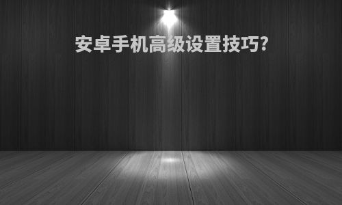 安卓手机高级设置技巧?