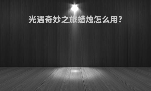 光遇奇妙之旅蜡烛怎么用?