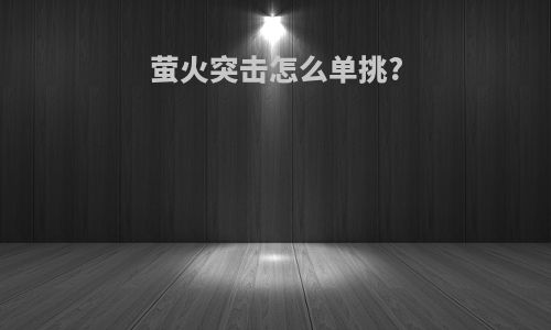 萤火突击怎么单挑?
