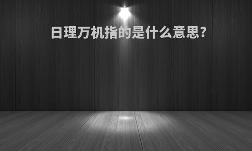 日理万机指的是什么意思?