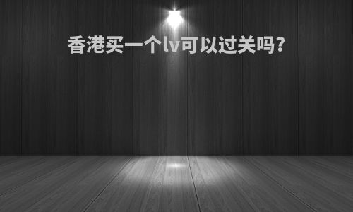 香港买一个lv可以过关吗?