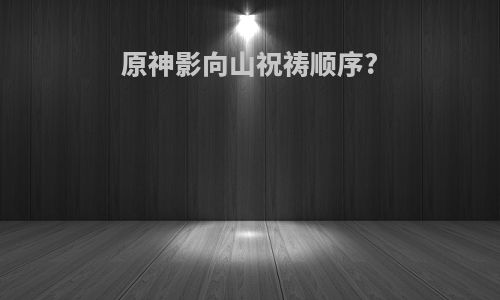 原神影向山祝祷顺序?