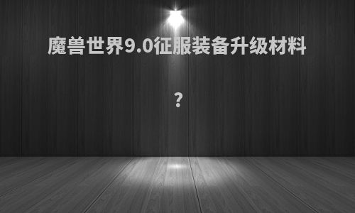 魔兽世界9.0征服装备升级材料?
