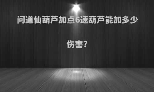 问道仙葫芦加点6速葫芦能加多少伤害?