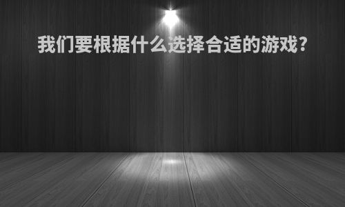 我们要根据什么选择合适的游戏?
