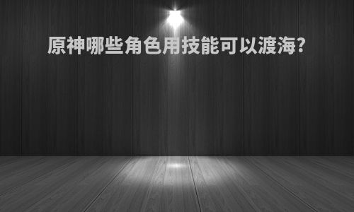 原神哪些角色用技能可以渡海?