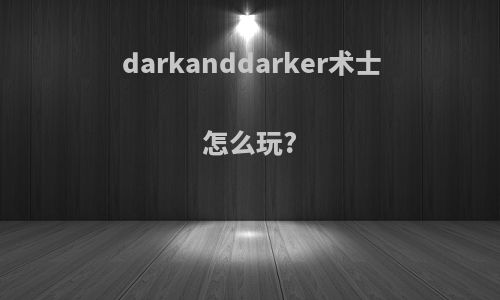 darkanddarker术士怎么玩?