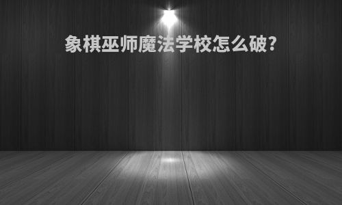 象棋巫师魔法学校怎么破?