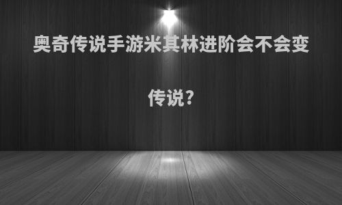 奥奇传说手游米其林进阶会不会变传说?