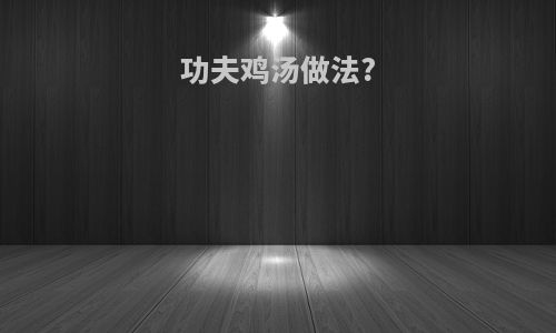 功夫鸡汤做法?