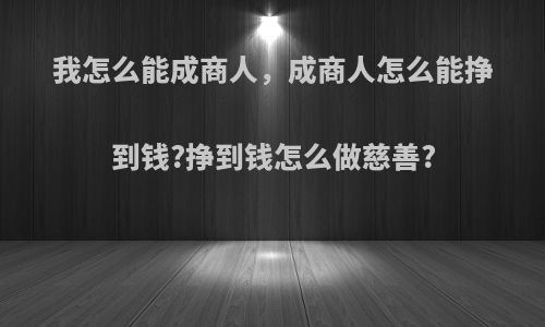 我怎么能成商人，成商人怎么能挣到钱?挣到钱怎么做慈善?