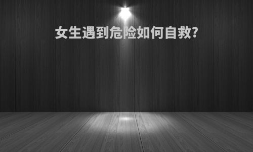 女生遇到危险如何自救?