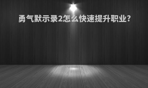 勇气默示录2怎么快速提升职业?