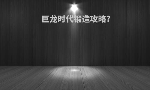 巨龙时代锻造攻略?