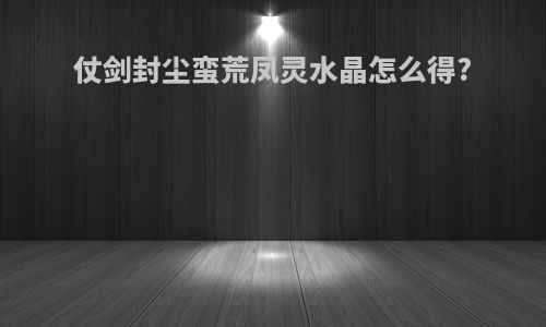 仗剑封尘蛮荒凤灵水晶怎么得?