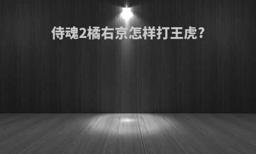 侍魂2橘右京怎样打王虎?