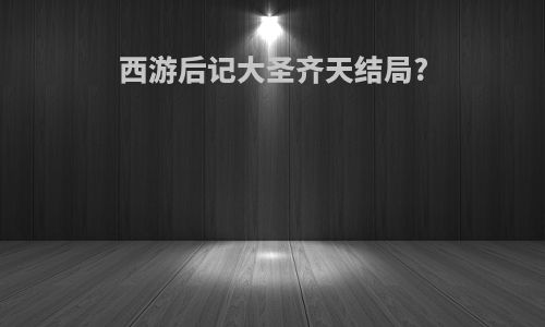 西游后记大圣齐天结局?