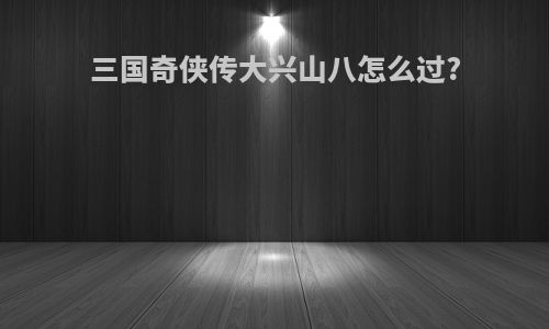 三国奇侠传大兴山八怎么过?