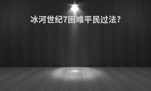 冰河世纪7困难平民过法?