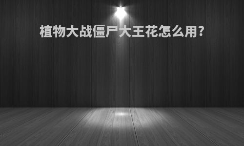 植物大战僵尸大王花怎么用?