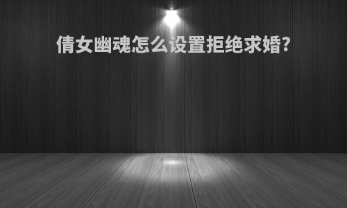 倩女幽魂怎么设置拒绝求婚?