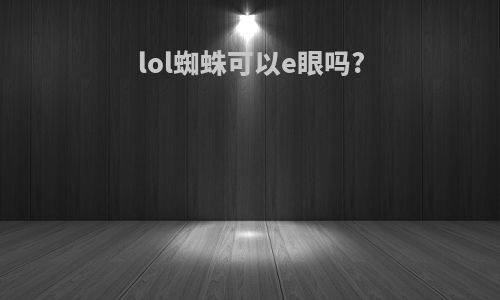 lol蜘蛛可以e眼吗?