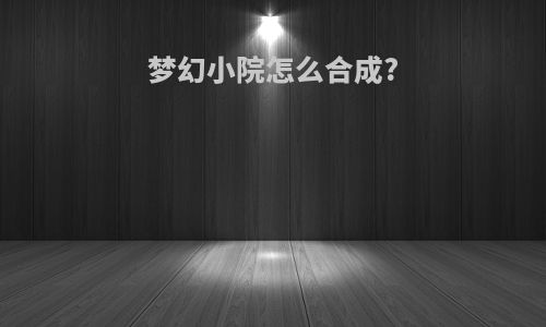 梦幻小院怎么合成?