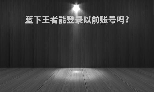 篮下王者能登录以前账号吗?