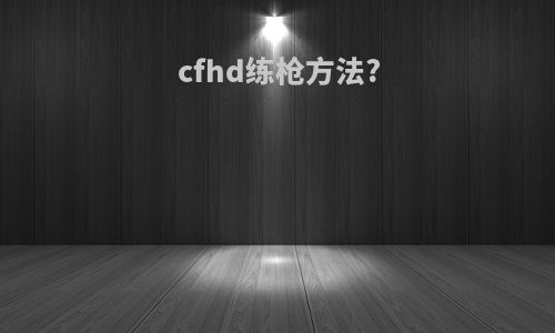 cfhd练枪方法?