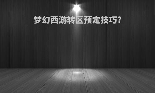 梦幻西游转区预定技巧?