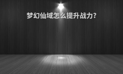 梦幻仙域怎么提升战力?