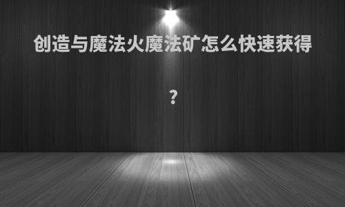 创造与魔法火魔法矿怎么快速获得?