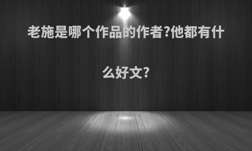 老施是哪个作品的作者?他都有什么好文?