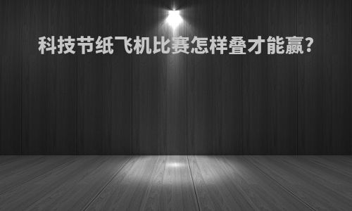 科技节纸飞机比赛怎样叠才能赢?