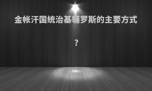 金帐汗国统治基辅罗斯的主要方式?