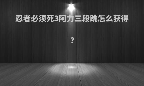 忍者必须死3阿力三段跳怎么获得?