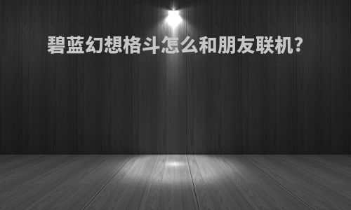 碧蓝幻想格斗怎么和朋友联机?