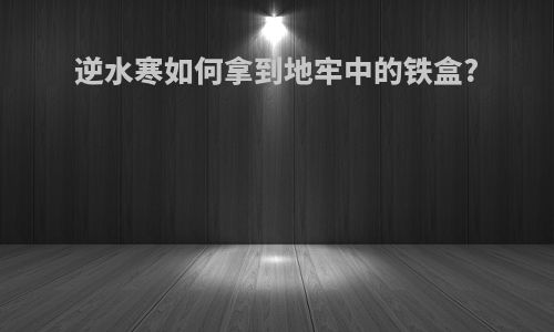 逆水寒如何拿到地牢中的铁盒?