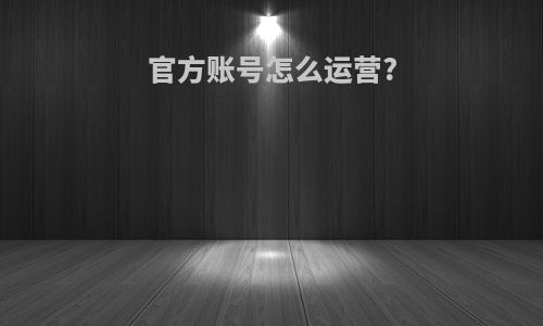 官方账号怎么运营?